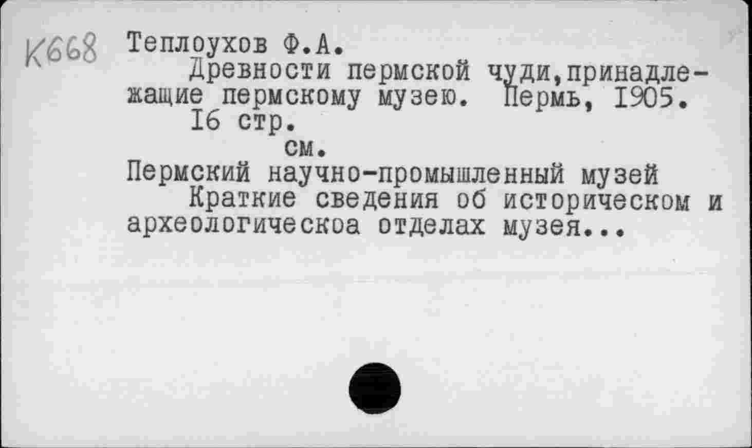 ﻿Теплоухов Ф.А.
Древности пермской чуди,принадлежащие пермскому музею. Пермь, 1905.
16 стр.
см.
Пермский научно-промышленный музей Краткие сведения об историческом и археологическоа отделах музея...